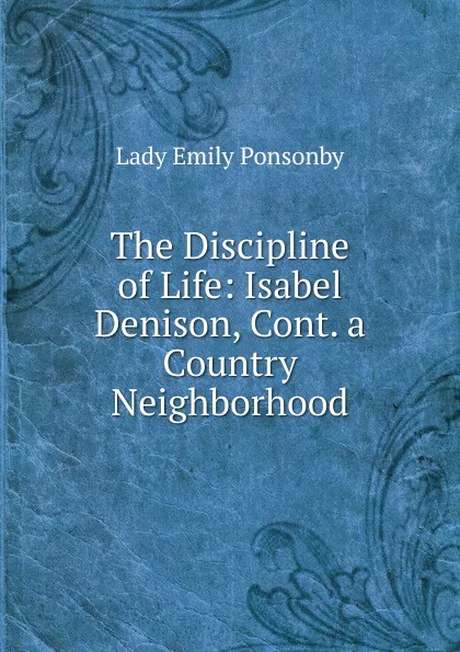 Обложка книги The Discipline of Life: Isabel Denison, Cont. a Country Neighborhood, Lady Emily Ponsonby