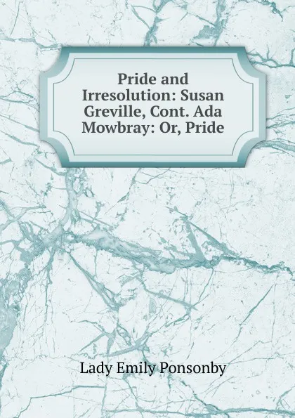 Обложка книги Pride and Irresolution: Susan Greville, Cont. Ada Mowbray: Or, Pride, Lady Emily Ponsonby