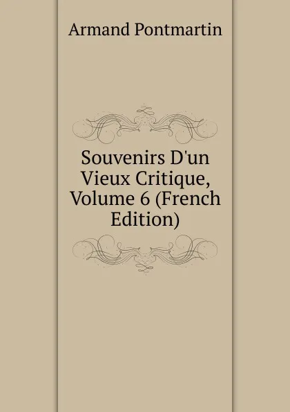 Обложка книги Souvenirs D.un Vieux Critique, Volume 6 (French Edition), Armand Pontmartin