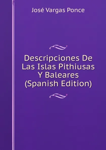 Обложка книги Descripciones De Las Islas Pithiusas Y Baleares (Spanish Edition), José Vargas Ponce