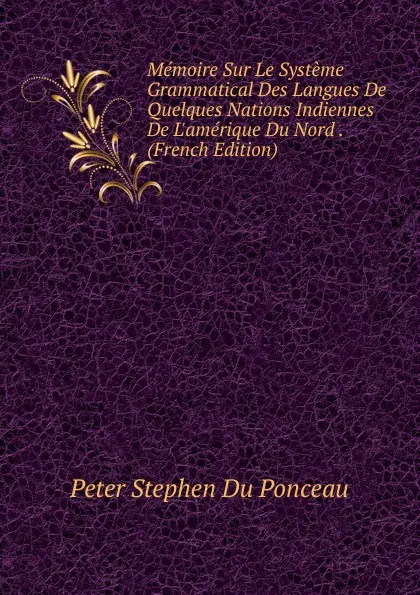 Обложка книги Memoire Sur Le Systeme Grammatical Des Langues De Quelques Nations Indiennes De L.amerique Du Nord . (French Edition), Peter Stephen Du Ponceau