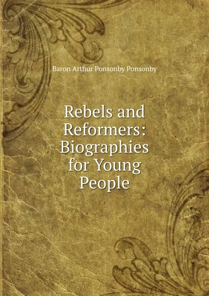 Обложка книги Rebels and Reformers: Biographies for Young People, Baron Arthur Ponsonby Ponsonby