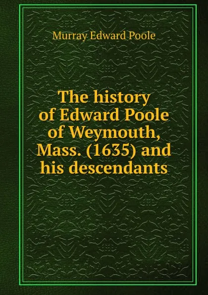 Обложка книги The history of Edward Poole of Weymouth, Mass. (1635) and his descendants, Murray Edward Poole