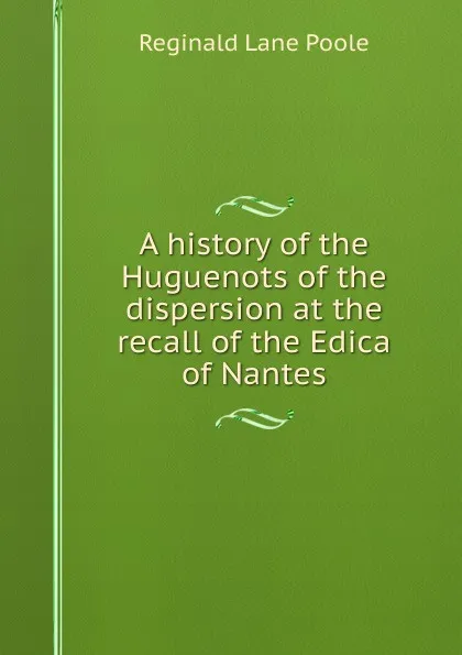 Обложка книги A history of the Huguenots of the dispersion at the recall of the Edica of Nantes, Reginald Lane Poole