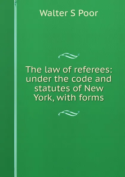 Обложка книги The law of referees: under the code and statutes of New York, with forms, Walter S Poor