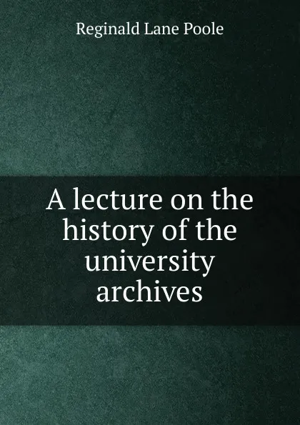 Обложка книги A lecture on the history of the university archives, Reginald Lane Poole