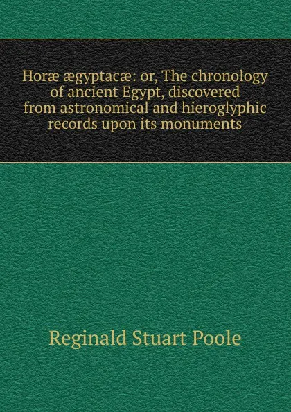 Обложка книги Horae aegyptacae: or, The chronology of ancient Egypt, discovered from astronomical and hieroglyphic records upon its monuments, Reginald Stuart Poole