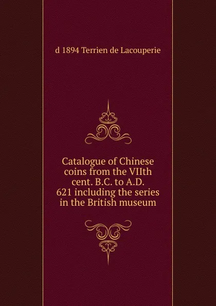 Обложка книги Catalogue of Chinese coins from the VIIth cent. B.C. to A.D. 621 including the series in the British museum, d 1894 Terrien de Lacouperie