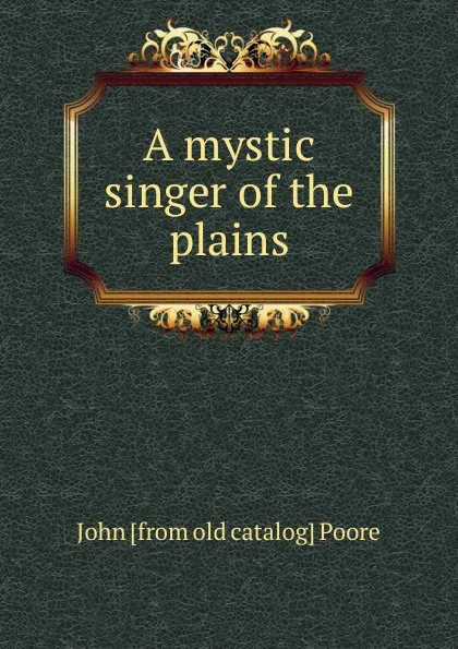Обложка книги A mystic singer of the plains, John [from old catalog] Poore