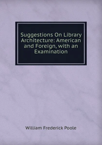 Обложка книги Suggestions On Library Architecture: American and Foreign, with an Examination, William Frederick Poole