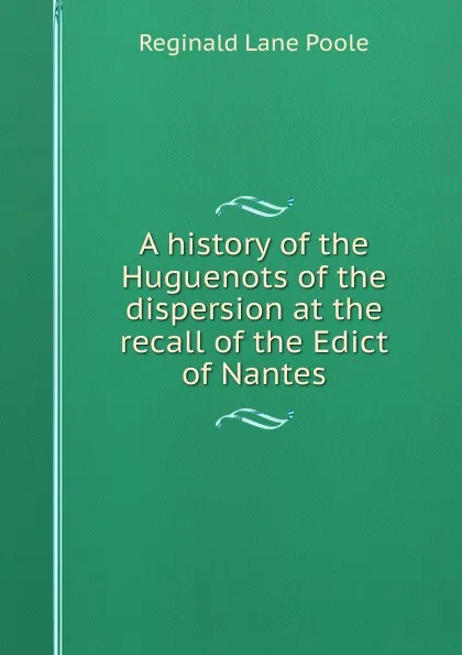 Обложка книги A history of the Huguenots of the dispersion at the recall of the Edict of Nantes, Reginald Lane Poole