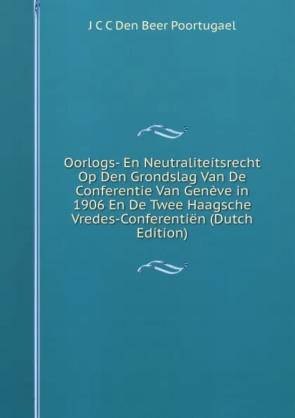 Обложка книги Oorlogs- En Neutraliteitsrecht Op Den Grondslag Van De Conferentie Van Geneve in 1906 En De Twee Haagsche Vredes-Conferentien (Dutch Edition), J.C. C. den Beer Poortugael