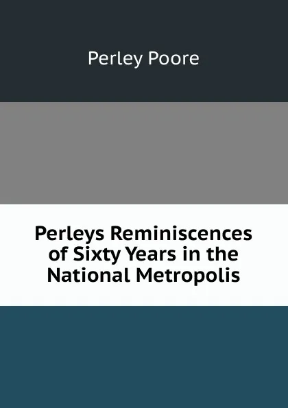Обложка книги Perleys Reminiscences of Sixty Years in the National Metropolis, Perley Poore