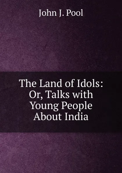 Обложка книги The Land of Idols: Or, Talks with Young People About India, John J. Pool