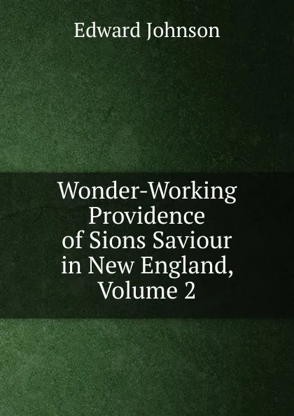 Обложка книги Wonder-Working Providence of Sions Saviour in New England, Volume 2, Edward Johnson