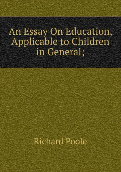 Обложка книги An Essay On Education, Applicable to Children in General;., Richard Poole