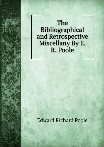 Обложка книги The Bibliographical and Retrospective Miscellany By E.R. Poole, Edward Richard Poole