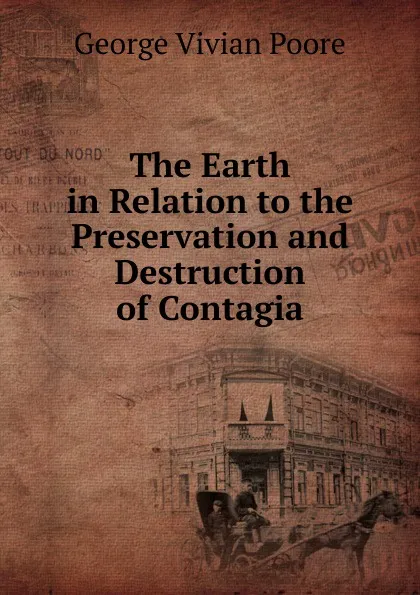 Обложка книги The Earth in Relation to the Preservation and Destruction of Contagia, George Vivian Poore
