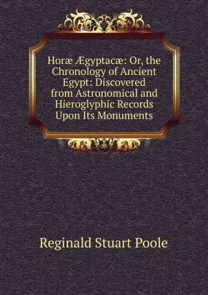 Обложка книги Horae AEgyptacae: Or, the Chronology of Ancient Egypt: Discovered from Astronomical and Hieroglyphic Records Upon Its Monuments, Reginald Stuart Poole