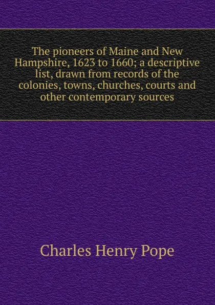 Обложка книги The pioneers of Maine and New Hampshire, 1623 to 1660; a descriptive list, drawn from records of the colonies, towns, churches, courts and other contemporary sources, Charles Henry Pope