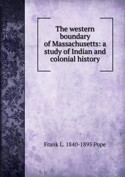 Обложка книги The western boundary of Massachusetts: a study of Indian and colonial history, Frank L. 1840-1895 Pope