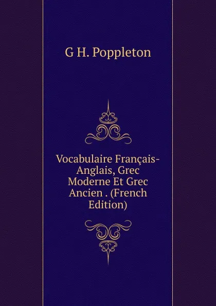 Обложка книги Vocabulaire Francais-Anglais, Grec Moderne Et Grec Ancien . (French Edition), G. H. Poppleton