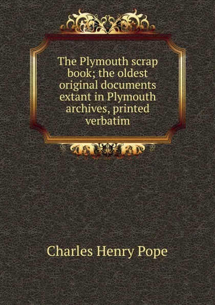 Обложка книги The Plymouth scrap book; the oldest original documents extant in Plymouth archives, printed verbatim, Charles Henry Pope