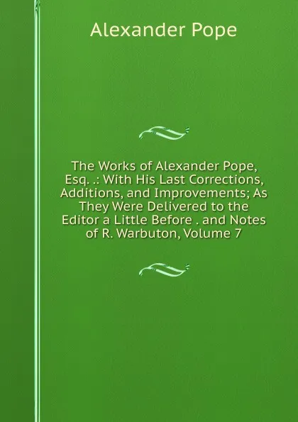 Обложка книги The Works of Alexander Pope, Esq. .: With His Last Corrections, Additions, and Improvements; As They Were Delivered to the Editor a Little Before . and Notes of R. Warbuton, Volume 7, Pope Alexander