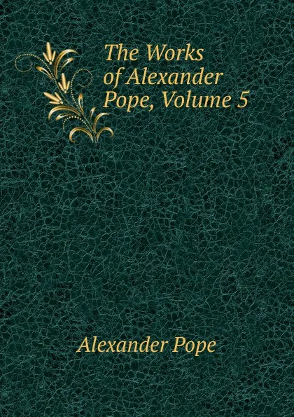 Обложка книги The Works of Alexander Pope, Volume 5, Pope Alexander