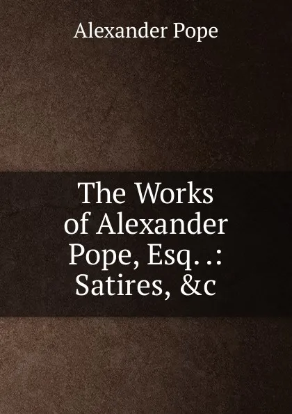 Обложка книги The Works of Alexander Pope, Esq. .: Satires, .c, Pope Alexander