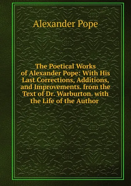 Обложка книги The Poetical Works of Alexander Pope: With His Last Corrections, Additions, and Improvements. from the Text of Dr. Warburton. with the Life of the Author ., Pope Alexander