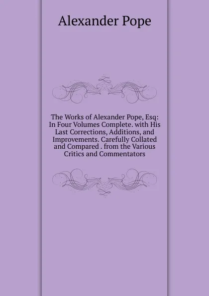 Обложка книги The Works of Alexander Pope, Esq: In Four Volumes Complete. with His Last Corrections, Additions, and Improvements. Carefully Collated and Compared . from the Various Critics and Commentators, Pope Alexander