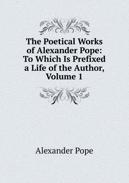 Обложка книги The Poetical Works of Alexander Pope: To Which Is Prefixed a Life of the Author, Volume 1, Pope Alexander