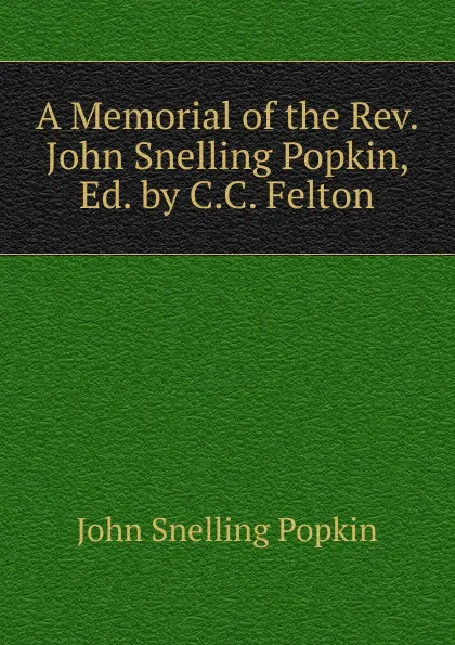 Обложка книги A Memorial of the Rev. John Snelling Popkin, Ed. by C.C. Felton, John Snelling Popkin