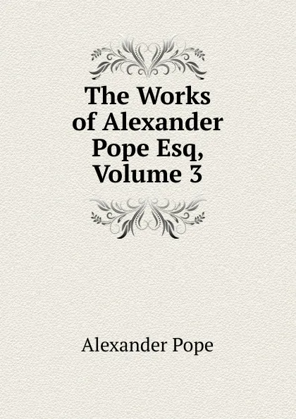 Обложка книги The Works of Alexander Pope Esq, Volume 3, Pope Alexander