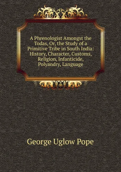 Обложка книги A Phrenologist Amongst the Todas, Or, the Study of a Primitive Tribe in South India: History, Character, Customs, Religion, Infanticide, Polyandry, Language, George Uglow Pope