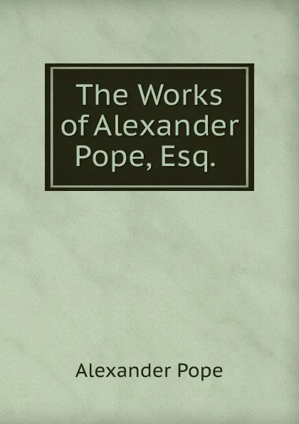 Обложка книги The Works of Alexander Pope, Esq. ., Pope Alexander