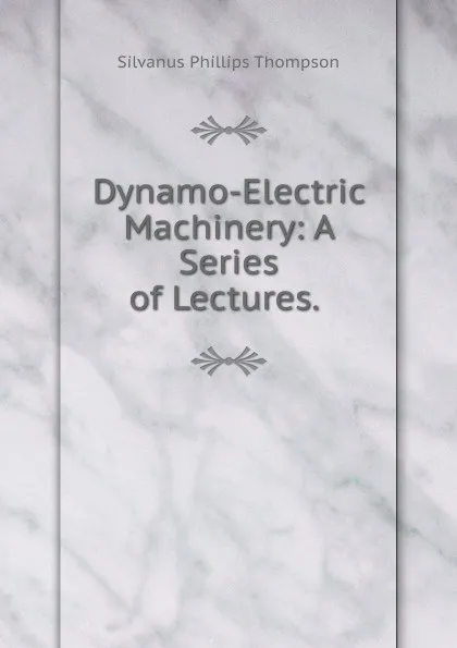 Обложка книги Dynamo-Electric Machinery: A Series of Lectures. ., Silvanus Phillips Thompson