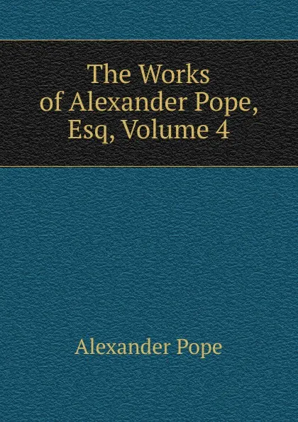 Обложка книги The Works of Alexander Pope, Esq, Volume 4, Pope Alexander