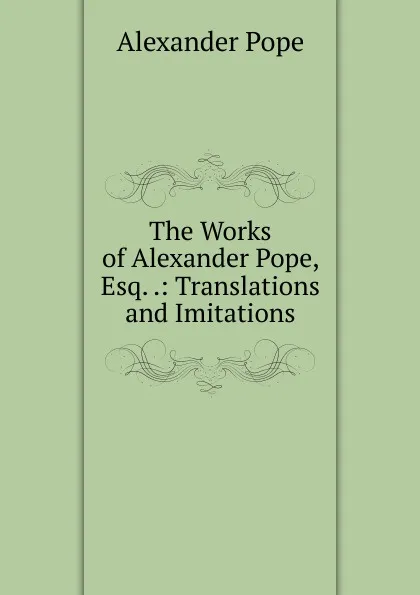 Обложка книги The Works of Alexander Pope, Esq. .: Translations and Imitations, Pope Alexander