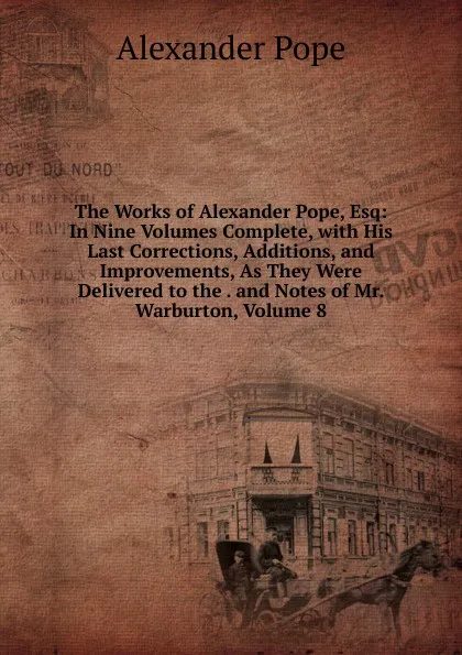 Обложка книги The Works of Alexander Pope, Esq: In Nine Volumes Complete, with His Last Corrections, Additions, and Improvements, As They Were Delivered to the . and Notes of Mr. Warburton, Volume 8, Pope Alexander