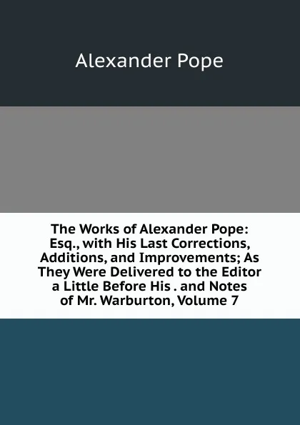 Обложка книги The Works of Alexander Pope: Esq., with His Last Corrections, Additions, and Improvements; As They Were Delivered to the Editor a Little Before His . and Notes of Mr. Warburton, Volume 7, Pope Alexander