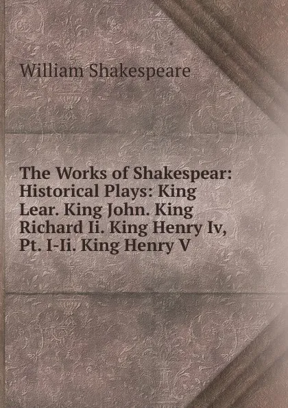 Обложка книги The Works of Shakespear: Historical Plays: King Lear. King John. King Richard Ii. King Henry Iv, Pt. I-Ii. King Henry V, Уильям Шекспир