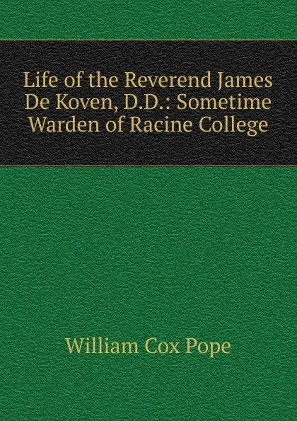 Обложка книги Life of the Reverend James De Koven, D.D.: Sometime Warden of Racine College, William Cox Pope