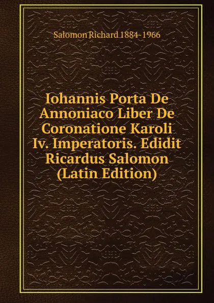 Обложка книги Iohannis Porta De Annoniaco Liber De Coronatione Karoli Iv. Imperatoris. Edidit Ricardus Salomon (Latin Edition), Salomon Richard 1884-1966