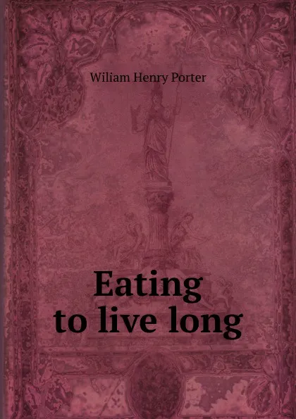 Обложка книги Eating to live long, Wiliam Henry Porter