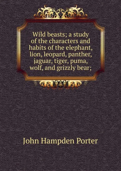 Обложка книги Wild beasts; a study of the characters and habits of the elephant, lion, leopard, panther, jaguar, tiger, puma, wolf, and grizzly bear;, John Hampden Porter