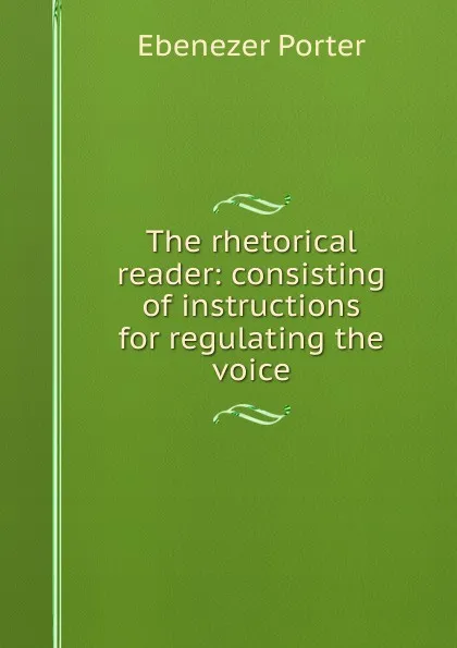 Обложка книги The rhetorical reader: consisting of instructions for regulating the voice., Ebenezer Porter