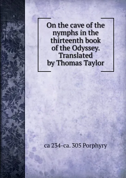 Обложка книги On the cave of the nymphs in the thirteenth book of the Odyssey. Translated by Thomas Taylor, ca 234-ca. 305 Porphyry