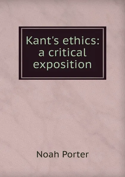 Обложка книги Kant.s ethics: a critical exposition, Noah Porter